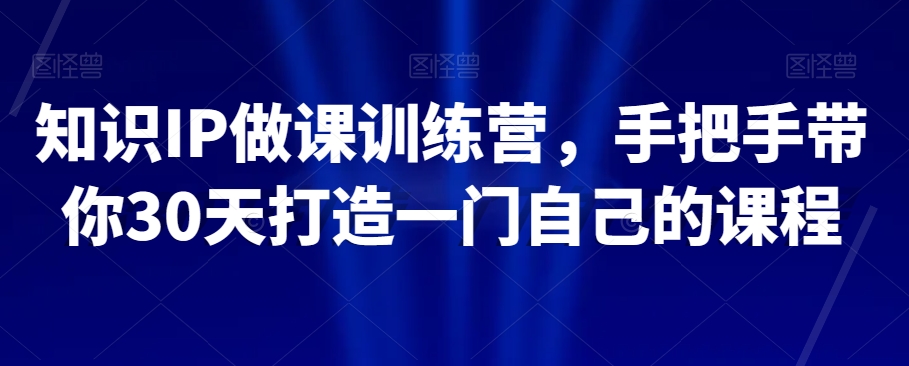 知识IP做课训练营，手把手带你30天打造一门自己的课程-网创资源社