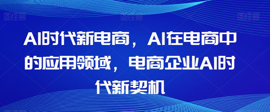 Al时代新电商，Al在电商中的应用领域，电商企业AI时代新契机-网创资源社