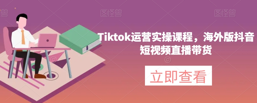 Tiktok运营实操课程，海外版抖音短视频直播带货-网创资源社