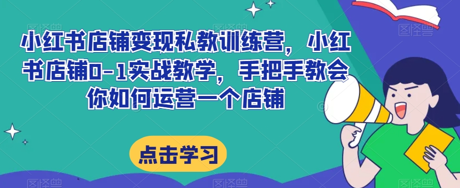 小红书店铺变现私教训练营，小红书店铺0-1实战教学，手把手教会你如何运营一个店铺-网创资源社