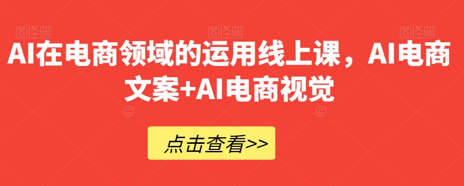 AI在电商领域的运用线上课，​AI电商文案+AI电商视觉-网创资源社