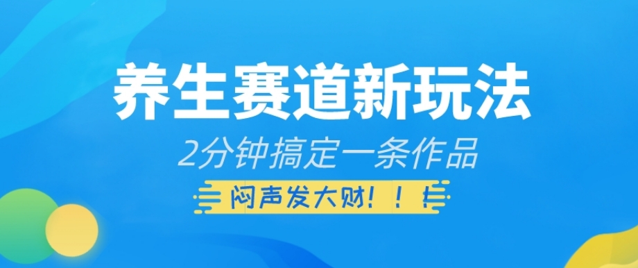 养生赛道新玩法，2分钟搞定一条作品，闷声发大财【揭秘】-网创资源社