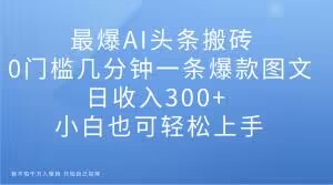 最爆AI头条搬砖，0门槛几分钟一条爆款图文，日收入300+，小白也可轻松上手【揭秘】-网创资源社