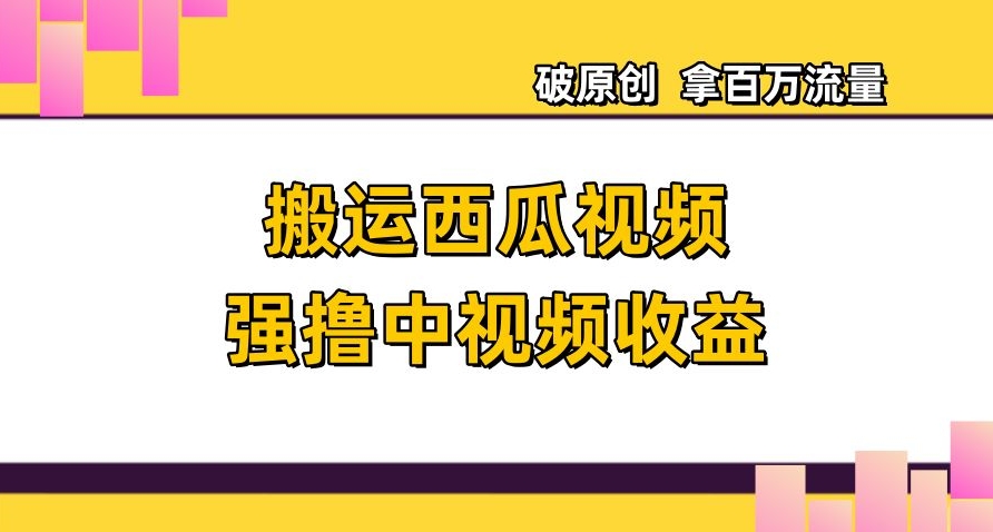 搬运西瓜视频强撸中视频收益，日赚600+破原创，拿百万流量【揭秘】-网创资源社