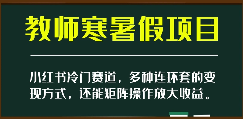 小红书冷门赛道，教师寒暑假项目，多种连环套的变现方式，还能矩阵操作放大收益【揭秘】-网创资源社