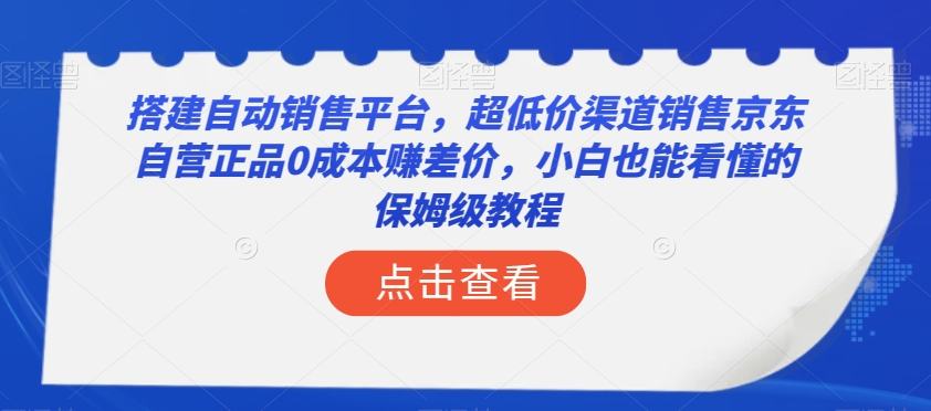 搭建自动销售平台，超低价渠道销售京东自营正品0成本赚差价，小白也能看懂的保姆级教程【揭秘】-网创资源社