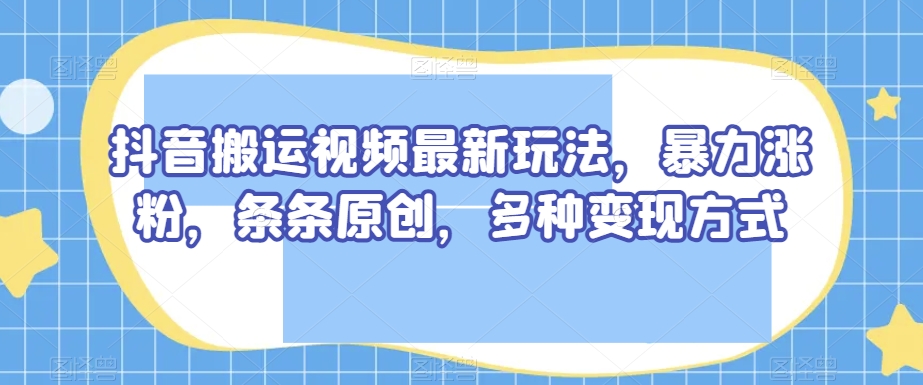 抖音搬运视频最新玩法，暴力涨粉，条条原创，多种变现方式【揭秘】-网创资源社