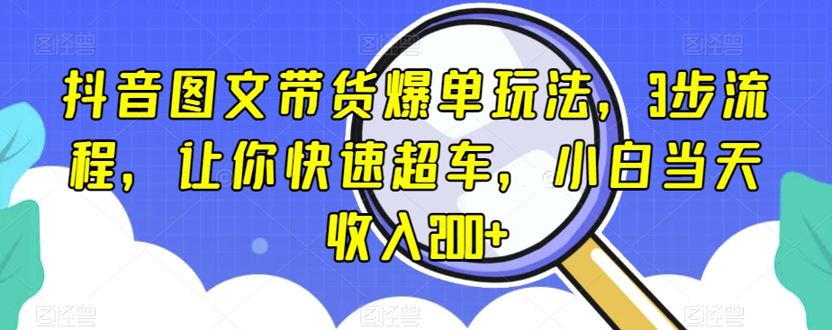 抖音图文带货爆单玩法，3步流程，让你快速超车，小白当天收入200+【揭秘】-网创资源社