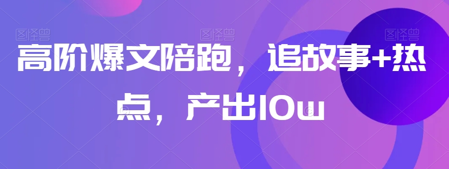 高阶爆文陪跑，追故事+热点，产出10w+-网创资源社