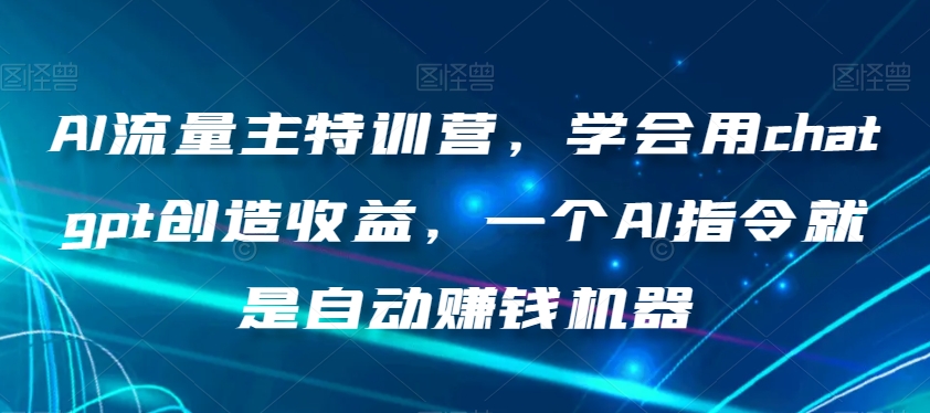 AI流量主特训营，学会用chatgpt创造收益，一个AI指令就是自动赚钱机器-网创资源社