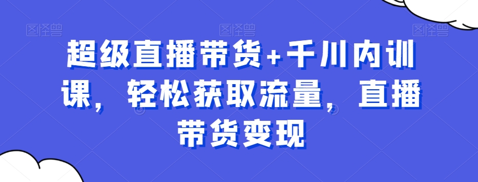 超级直播带货+千川内训课，轻松获取流量，直播带货变现-网创资源社