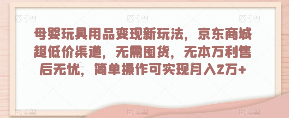 母婴玩具用品变现新玩法，京东商城超低价渠道，简单操作可实现月入2万+【揭秘】-网创资源社