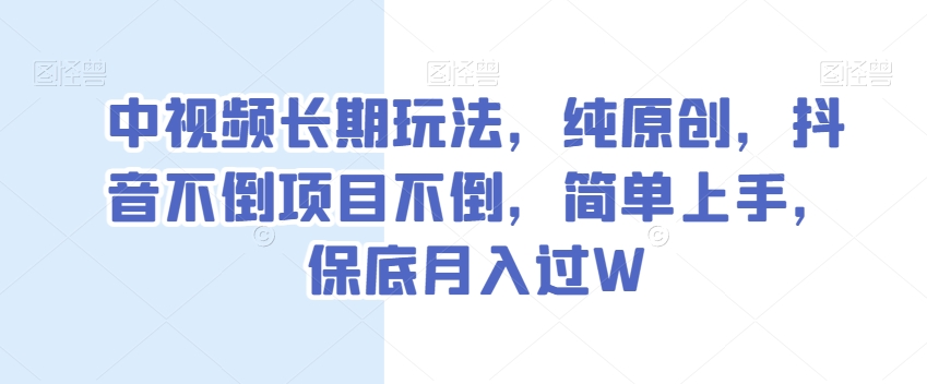 中视频长期玩法，纯原创，抖音不倒项目不倒，简单上手，保底月入过W【揭秘】-网创资源社