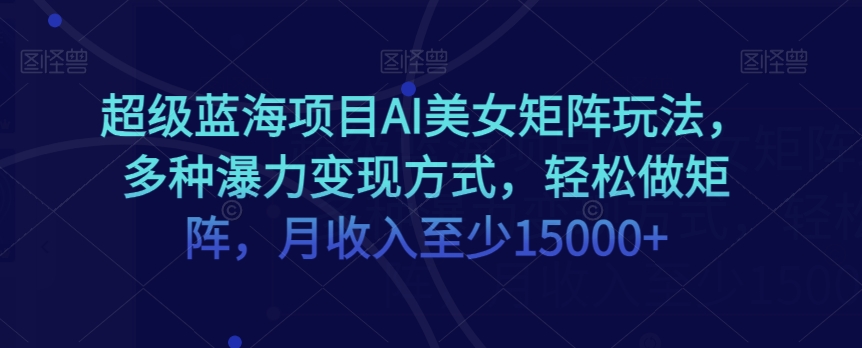 超级蓝海项目AI美女矩阵玩法，多种瀑力变现方式，轻松做矩阵，月收入至少15000+【揭秘】-网创资源社