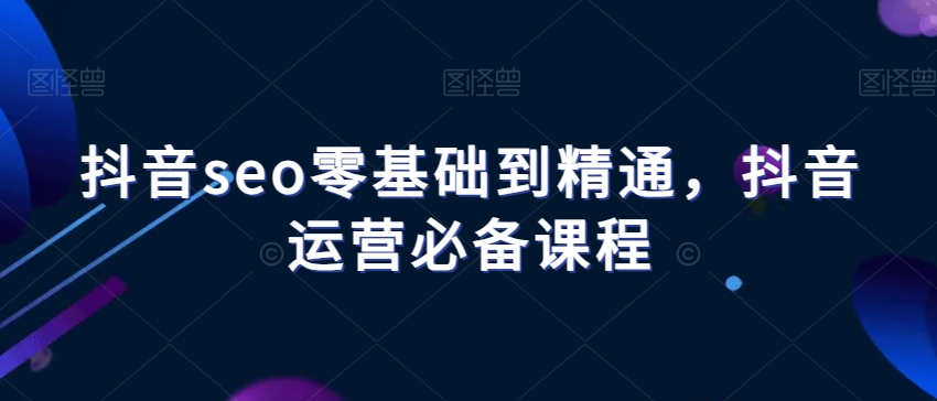 抖音seo零基础到精通，抖音运营必备课程-网创资源社