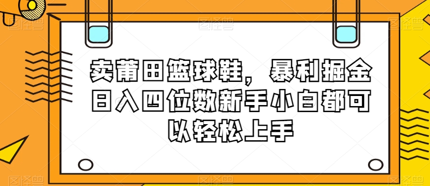 卖莆田篮球鞋，暴利掘金日入四位数新手小白都可以轻松上手【揭秘】-网创资源社