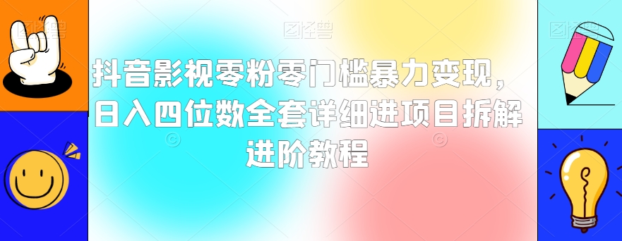 抖音影视零粉零门槛暴力变现，日入四位数全套详细进项目拆解进阶教程【揭秘】-网创资源社