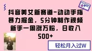 抖音美女新赛道-动动手指暴力掘金，5分钟制作视频，新手一周涨万粉，日收入500+【揭秘】-网创资源社