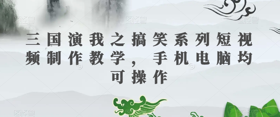 三国演我之搞笑系列短视频制作教学，手机电脑均可操作-网创资源社