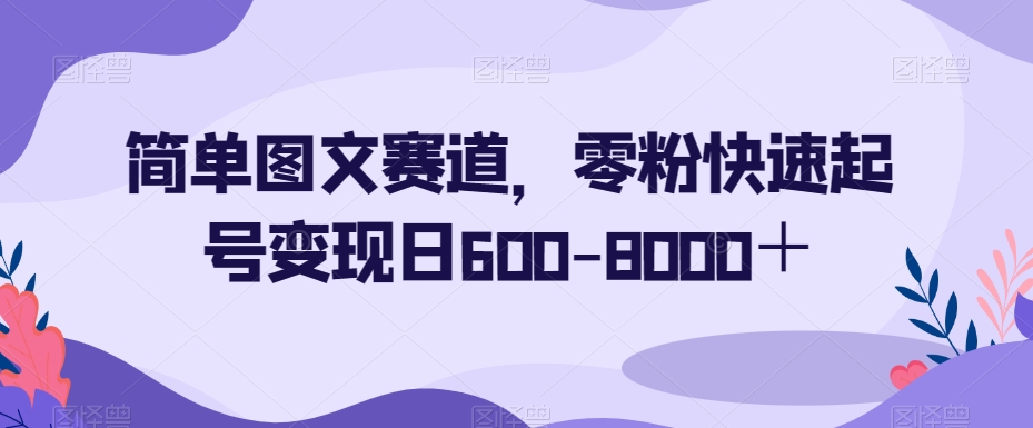 简单图文赛道，零粉快速起号变现日600-8000＋-网创资源社