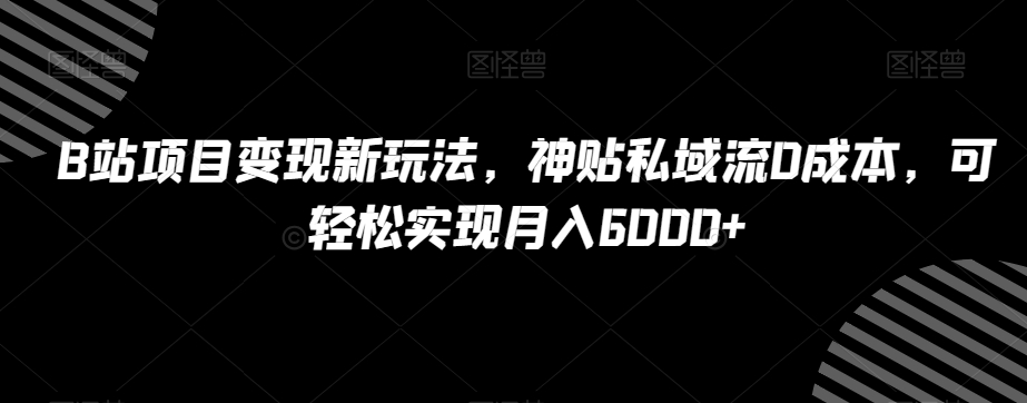 B站项目变现新玩法，神贴私域流0成本，可轻松实现月入6000+【揭秘】-网创资源社