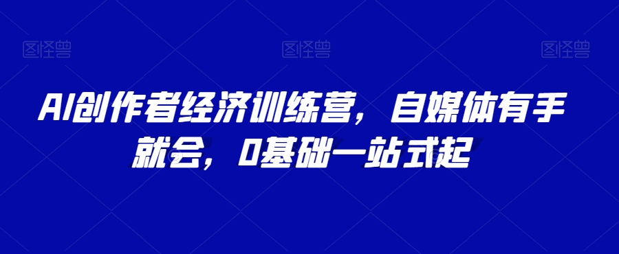 AI创作者经济训练营，自媒体有手就会，0基础一站式起-网创资源社