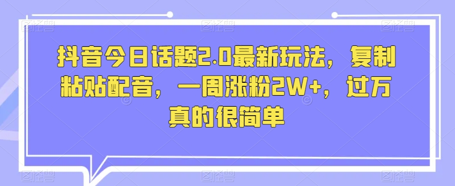 抖音今日话题2.0最新玩法，复制粘贴配音，一周涨粉2W+，过万真的很简单-网创资源社