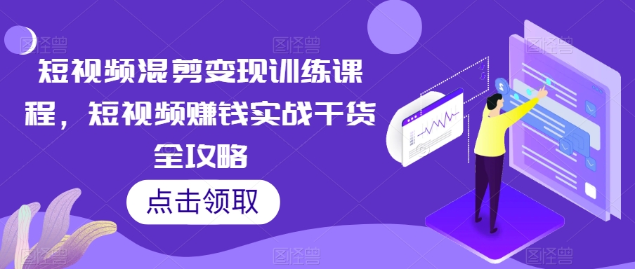 短视频混剪变现训练课程，短视频赚钱实战干货全攻略-网创资源社