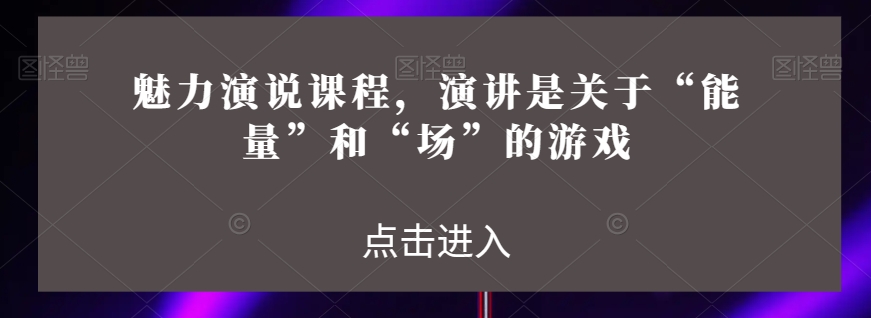 魅力演说课程，演讲是关于“能量”和“场”的游戏-网创资源社