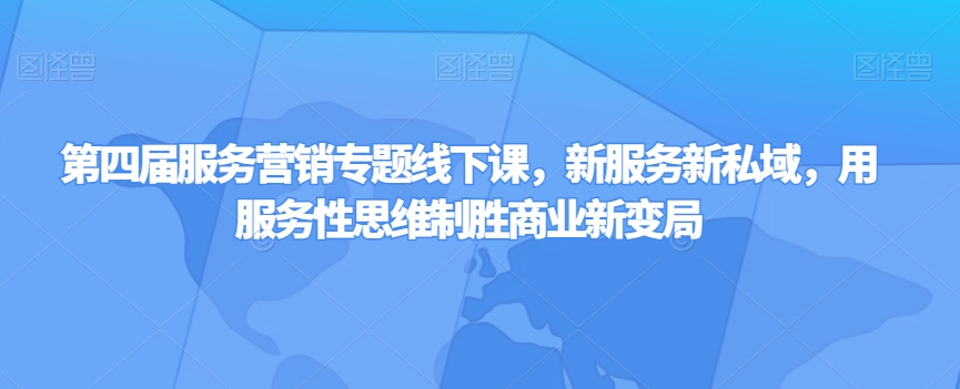 第四届服务营销专题线下课，新服务新私域，用服务性思维制胜商业新变局-网创资源社