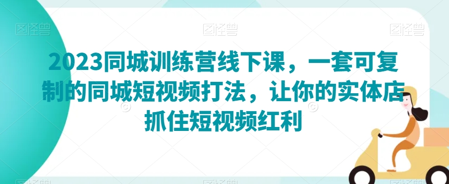 2023同城训练营线下课，一套可复制的同城短视频打法，让你的实体店抓住短视频红利-网创资源社