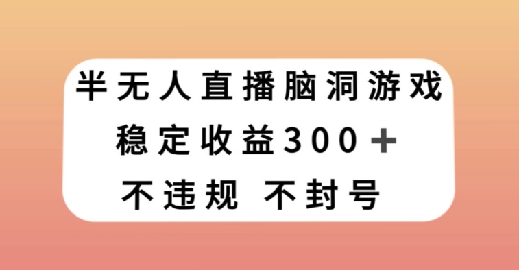 半无人直播脑洞小游戏，每天收入300+，保姆式教学小白轻松上手【揭秘】-网创资源社