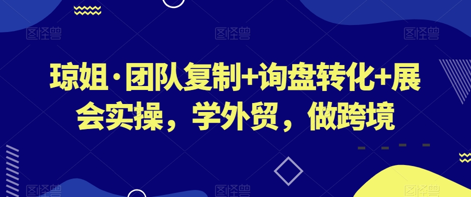 琼姐·团队复制+询盘转化+展会实操，学外贸，做跨境-网创资源社