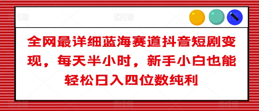 全网最详细蓝海赛道抖音短剧变现，每天半小时，新手小白也能轻松日入四位数纯利【揭秘】-网创资源社