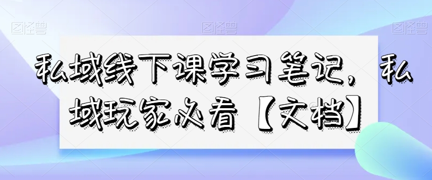 私域线下课学习笔记，​私域玩家必看【文档】-网创资源社