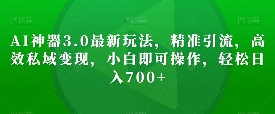 AI神器3.0最新玩法，精准引流，高效私域变现，小白即可操作，轻松日入700+【揭秘】-网创资源社