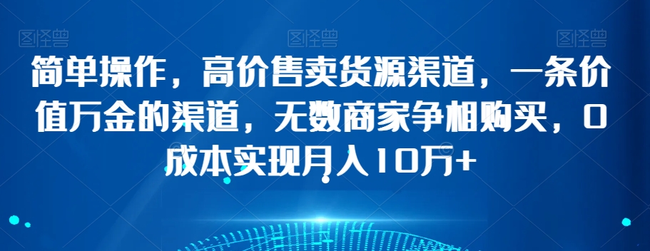 简单操作，高价售卖货源渠道，一条价值万金的渠道，无数商家争相购买，0成本实现月入10万+【揭秘】-网创资源社