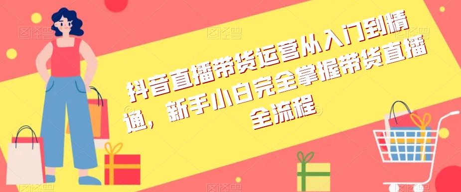 抖音直播带货运营从入门到精通，新手小白完全掌握带货直播全流程-网创资源社