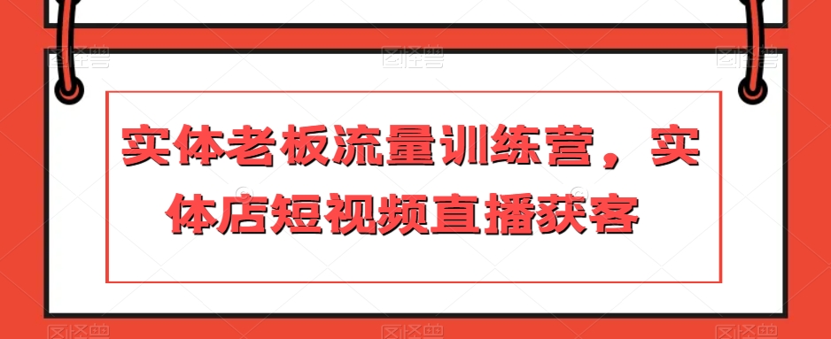 实体老板流量训练营，实体店短视频直播获客-网创资源社