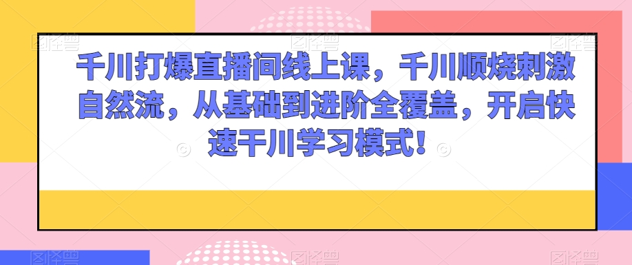 千川打爆直播间线上课，千川顺烧刺激自然流，从基础到进阶全覆盖，开启快速干川学习模式！-网创资源社