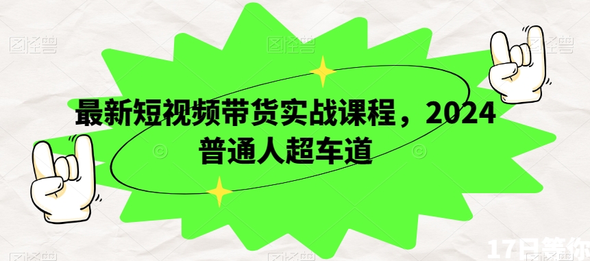 最新短视频带货实战课程，2024普通人超车道-网创资源社