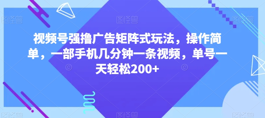 视频号强撸广告矩阵式玩法，操作简单，一部手机几分钟一条视频，单号一天轻松200+【揭秘】-网创资源社