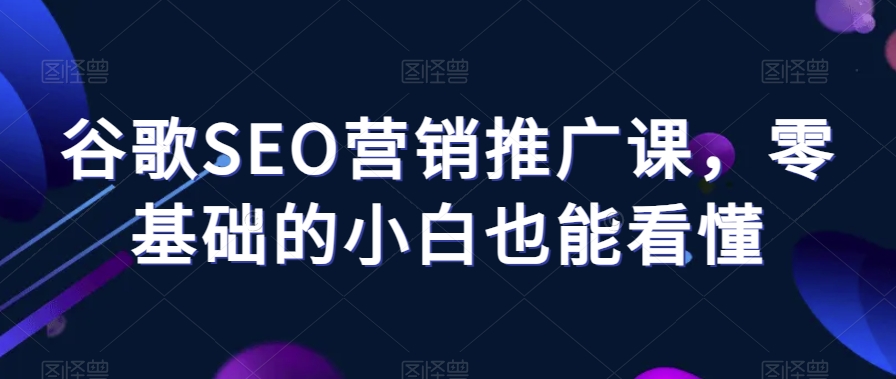 谷歌SEO营销推广课，零基础的小白也能看懂-网创资源社