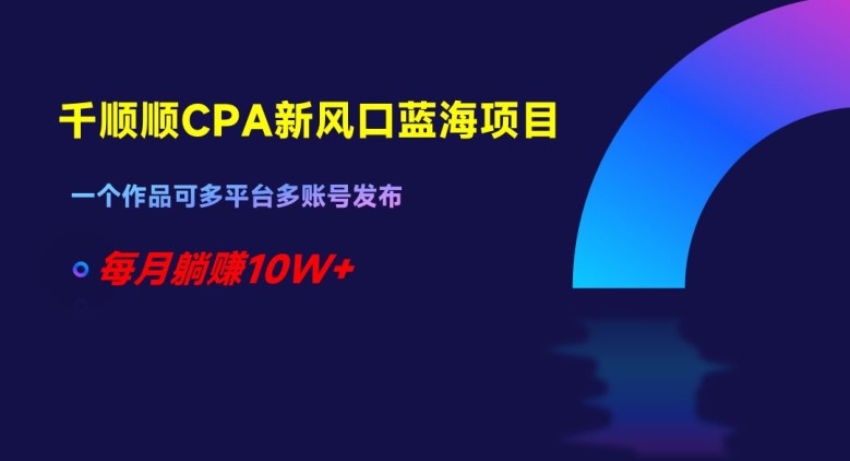 千顺顺CPA新风口蓝海项目，一个作品可多平台多账号发布，每月躺赚10W+【揭秘】-网创资源社