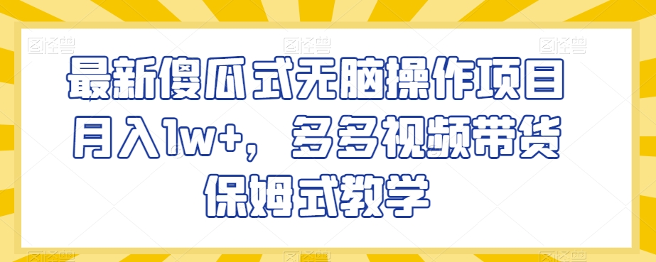 最新傻瓜式无脑操作项目月入1w+，多多视频带货保姆式教学【揭秘】-网创资源社