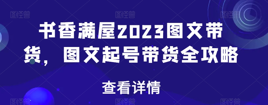 书香满屋2023图文带货，图文起号带货全攻略-网创资源社