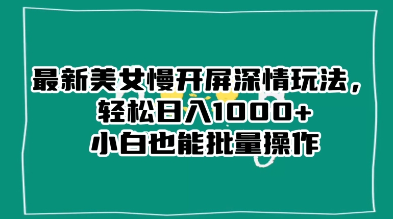 最新美女慢开屏深情玩法，轻松日入1000+小白也能批量操作-网创资源社