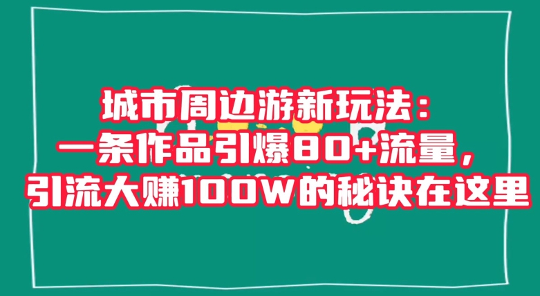 城市周边游新玩法：一条作品引爆80+流量，引流大赚100W的秘诀在这里【揭秘】-网创资源社