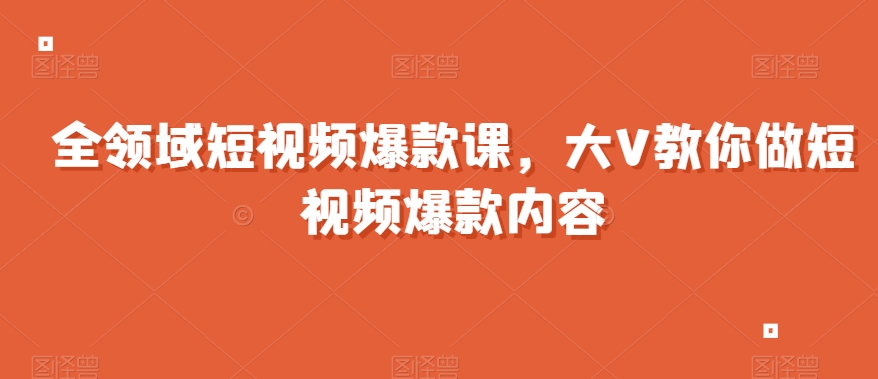 全领域短视频爆款课，全网两千万粉丝大V教你做短视频爆款内容-网创资源社