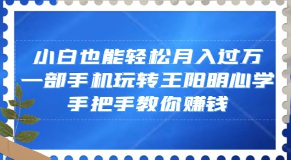 小白也能轻松月入过万，一部手机玩转王阳明心学，手把手教你赚钱【揭秘】-网创资源社